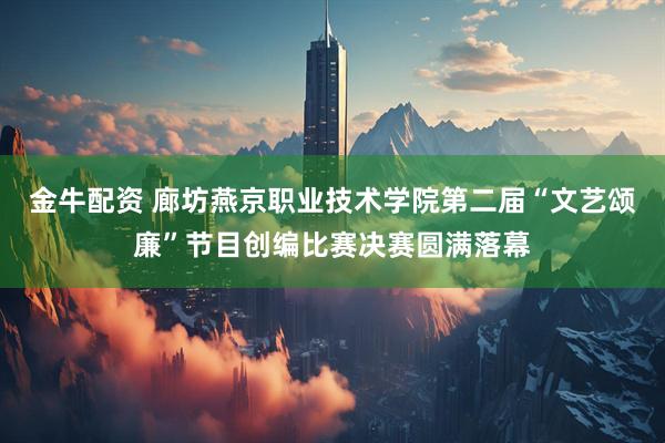 金牛配资 廊坊燕京职业技术学院第二届“文艺颂廉”节目创编比赛决赛圆满落幕