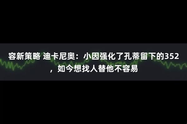 容新策略 迪卡尼奥：小因强化了孔蒂留下的352，如今想找人替他不容易