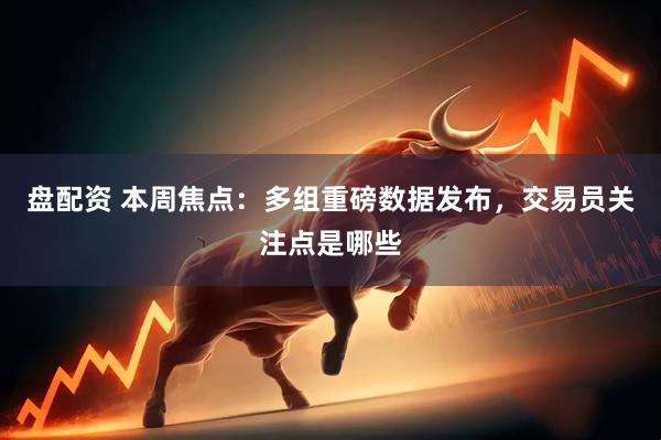 盘配资 本周焦点：多组重磅数据发布，交易员关注点是哪些