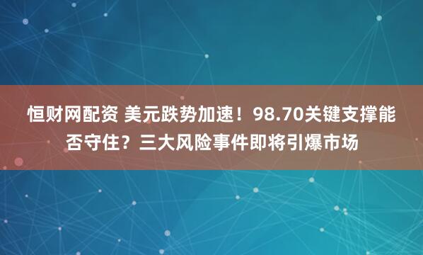 恒财网配资 美元跌势加速！98.70关键支撑能否守住？三大风险事件即将引爆市场