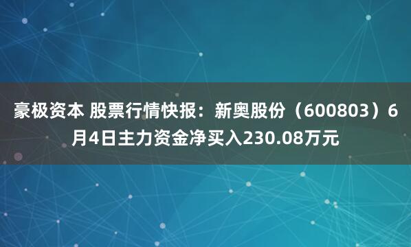 豪极资本 股票行情快报：新奥股份（600803）6月4日主力资金净买入230.08万元