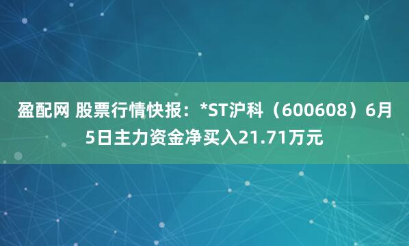 盈配网 股票行情快报：*ST沪科（600608）6月5日主力资金净买入21.71万元