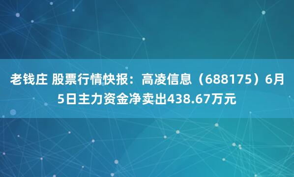 老钱庄 股票行情快报：高凌信息（688175）6月5日主力资金净卖出438.67万元