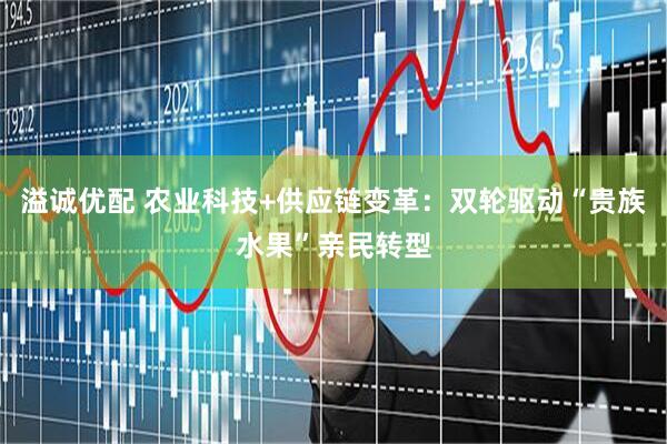 溢诚优配 农业科技+供应链变革：双轮驱动“贵族水果”亲民转型