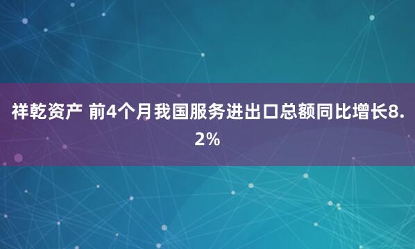 祥乾资产 前4个月我国服务进出口总额同比增长8.2%