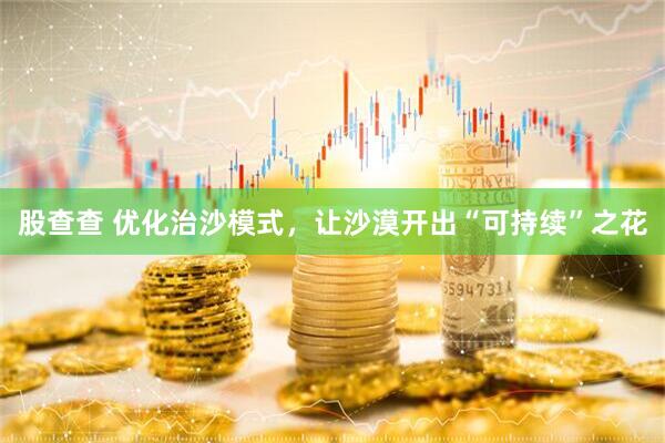 股查查 优化治沙模式，让沙漠开出“可持续”之花