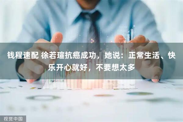 钱程速配 徐若瑄抗癌成功，她说：正常生活、快乐开心就好，不要想太多