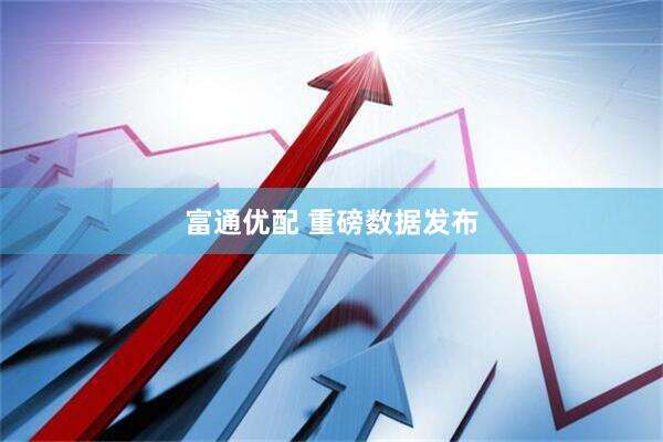 富通优配 重磅数据发布