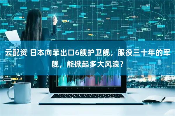 云配资 日本向菲出口6艘护卫舰，服役三十年的军舰，能掀起多大风浪？