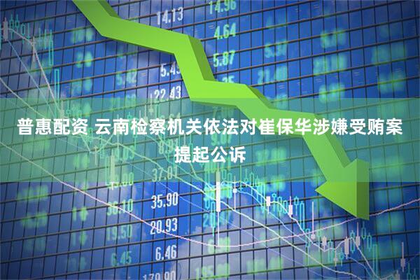 普惠配资 云南检察机关依法对崔保华涉嫌受贿案提起公诉