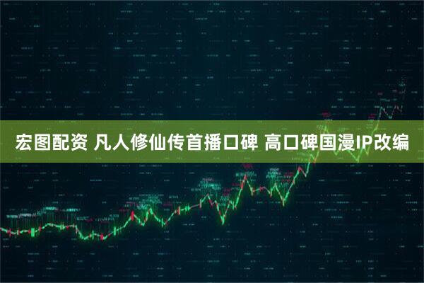 宏图配资 凡人修仙传首播口碑 高口碑国漫IP改编