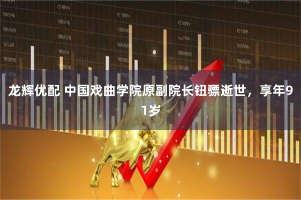 龙辉优配 中国戏曲学院原副院长钮骠逝世，享年91岁