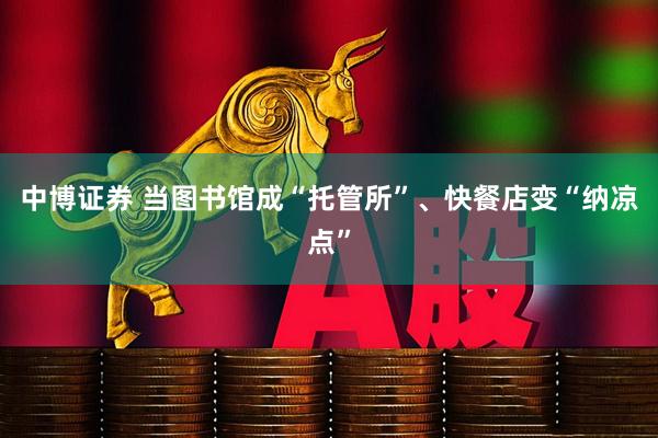 中博证券 当图书馆成“托管所”、快餐店变“纳凉点”