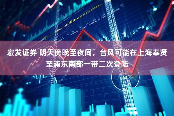 宏发证券 明天傍晚至夜间，台风可能在上海奉贤至浦东南部一带二次登陆