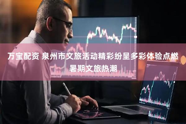 万宝配资 泉州市文旅活动精彩纷呈多彩体验点燃暑期文旅热潮