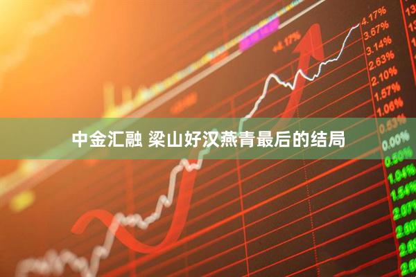中金汇融 梁山好汉燕青最后的结局