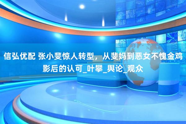 信弘优配 张小斐惊人转型，从斐妈到恶女不愧金鸡影后的认可_叶攀_舆论_观众