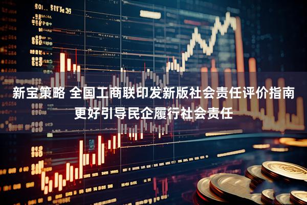 新宝策略 全国工商联印发新版社会责任评价指南更好引导民企履行社会责任