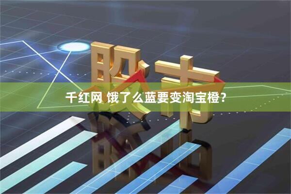 千红网 饿了么蓝要变淘宝橙？
