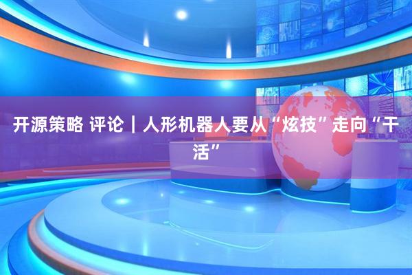 开源策略 评论｜人形机器人要从“炫技”走向“干活”