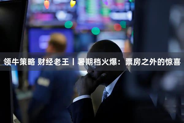 领牛策略 财经老王丨暑期档火爆：票房之外的惊喜