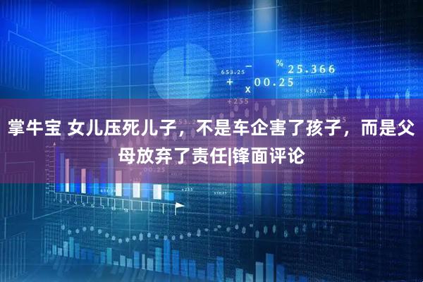 掌牛宝 女儿压死儿子，不是车企害了孩子，而是父母放弃了责任|锋面评论