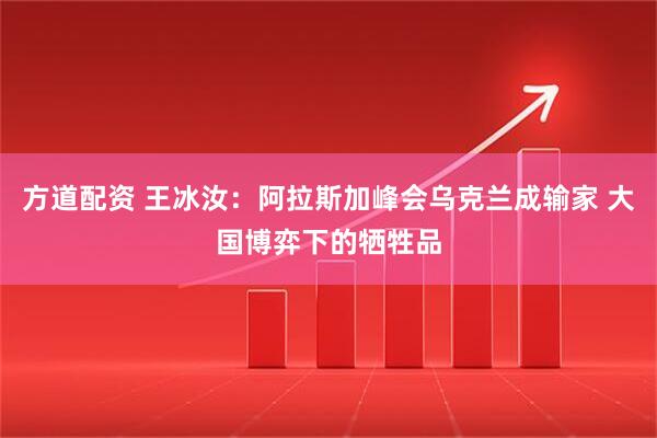 方道配资 王冰汝：阿拉斯加峰会乌克兰成输家 大国博弈下的牺牲品
