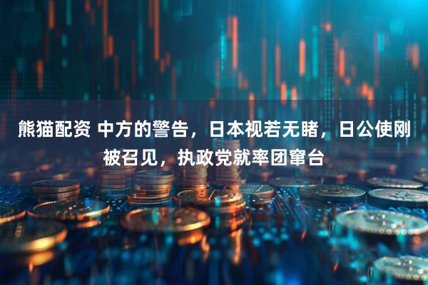 熊猫配资 中方的警告，日本视若无睹，日公使刚被召见，执政党就率团窜台