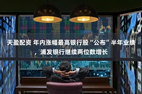 天盈配资 年内涨幅最高银行股“公布”半年业绩，浦发银行继续两位数增长