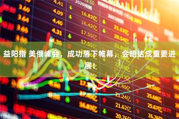 益阳指 美俄峰会，成功落下帷幕，会晤达成重要进展！