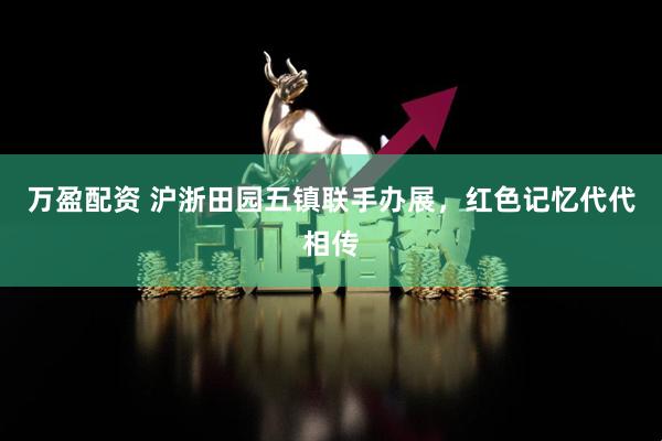 万盈配资 沪浙田园五镇联手办展，红色记忆代代相传