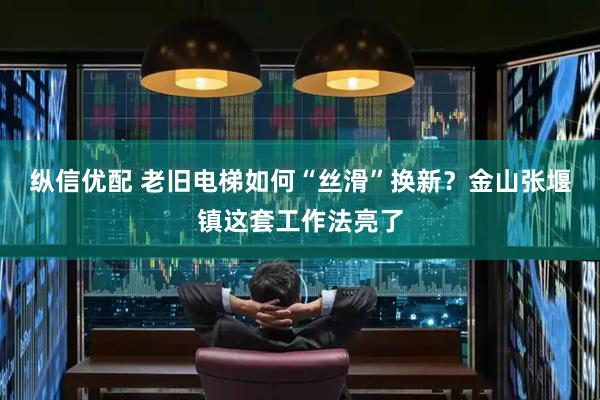 纵信优配 老旧电梯如何“丝滑”换新？金山张堰镇这套工作法亮了