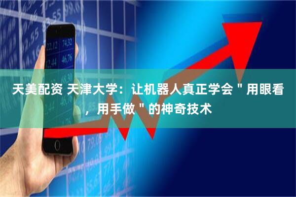 天美配资 天津大学：让机器人真正学会＂用眼看，用手做＂的神奇技术