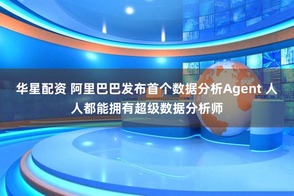 华星配资 阿里巴巴发布首个数据分析Agent 人人都能拥有超级数据分析师