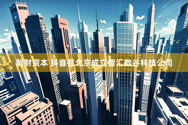 智财资本 抖音在北京成立智汇数谷科技公司