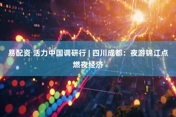 易配资 活力中国调研行 | 四川成都：夜游锦江点燃夜经济
