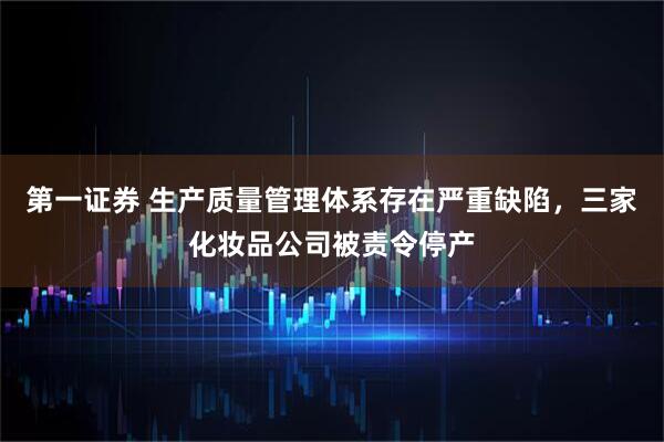 第一证券 生产质量管理体系存在严重缺陷，三家化妆品公司被责令停产