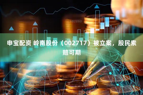申宝配资 岭南股份（002717）被立案，股民索赔可期