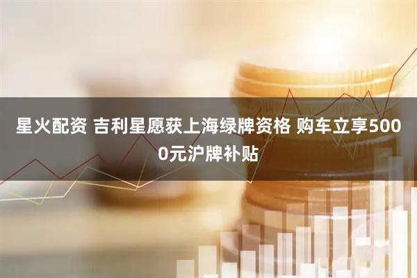 星火配资 吉利星愿获上海绿牌资格 购车立享5000元沪牌补贴