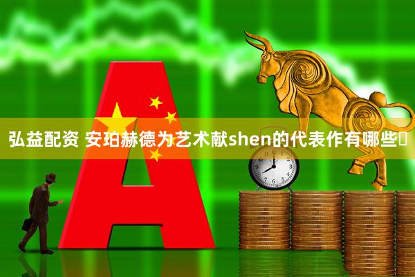 弘益配资 安珀赫德为艺术献shen的代表作有哪些❓