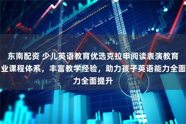 东南配资 少儿英语教育优选克拉申阅读表演教育,专业课程体系,丰富教学经验,助力孩子英语能力全面提升
