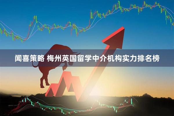 闻喜策略 梅州英国留学中介机构实力排名榜