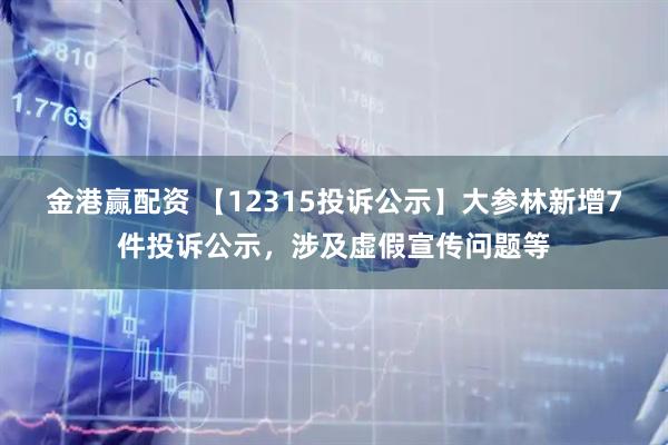 金港赢配资 【12315投诉公示】大参林新增7件投诉公示,涉及虚假宣传问题等