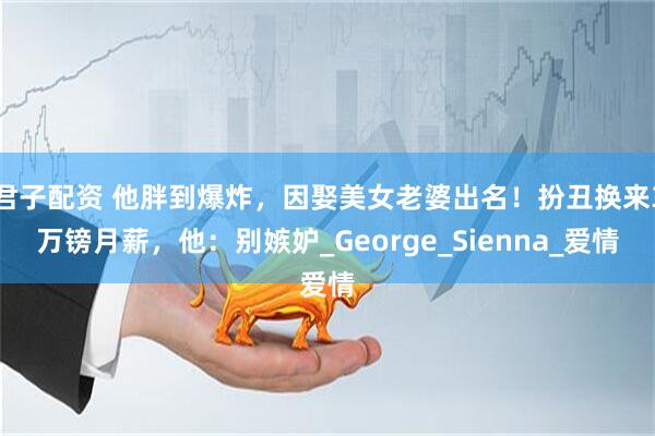 君子配资 他胖到爆炸，因娶美女老婆出名！扮丑换来3万镑月薪，他：别嫉妒_George_Sienna_爱情