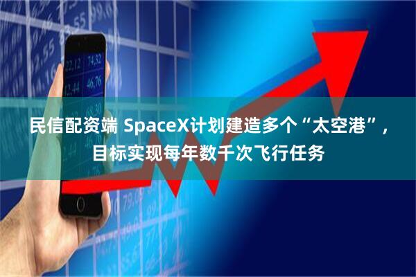 民信配资端 SpaceX计划建造多个“太空港”，目标实现每年数千次飞行任务