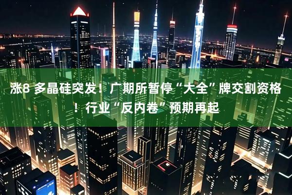 涨8 多晶硅突发！广期所暂停“大全”牌交割资格！行业“反内卷”预期再起