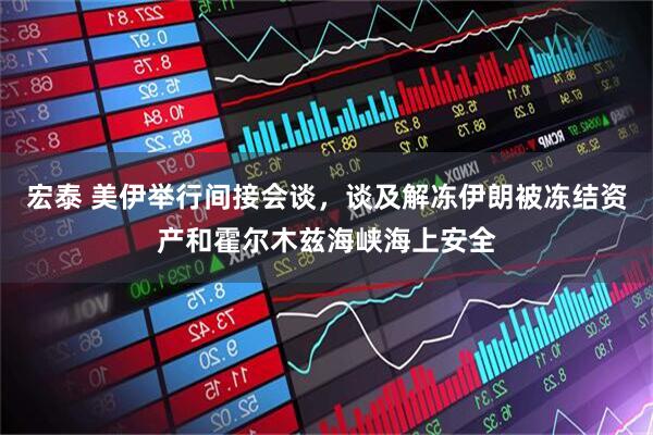 宏泰 美伊举行间接会谈，谈及解冻伊朗被冻结资产和霍尔木兹海峡海上安全